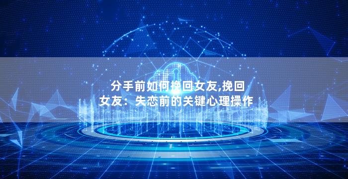 分手前如何挽回女友,挽回女友：失恋前的关键心理操作