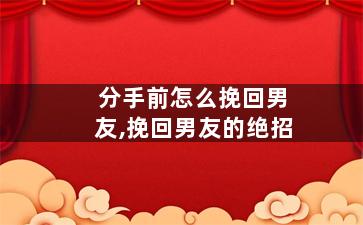 分手前怎么挽回男友,挽回男友的绝招