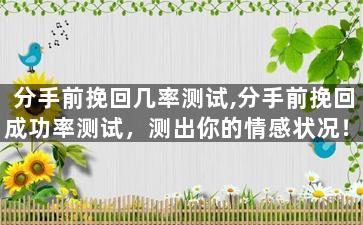 分手前挽回几率测试,分手前挽回成功率测试，测出你的情感状况！
