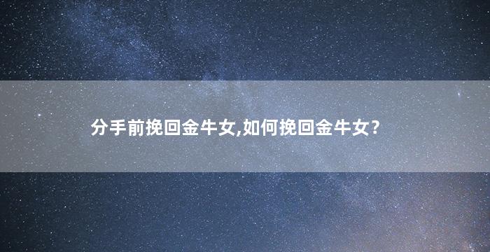 分手前挽回金牛女,如何挽回金牛女？