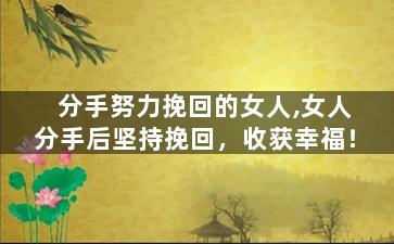 分手努力挽回的女人,女人分手后坚持挽回，收获幸福！