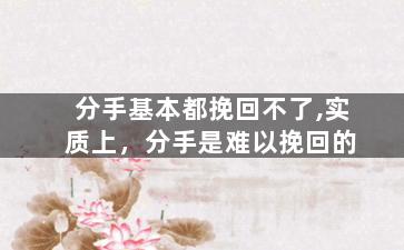 分手基本都挽回不了,实质上，分手是难以挽回的