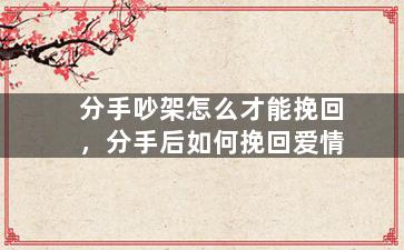 分手吵架怎么才能挽回，分手后如何挽回爱情