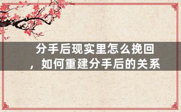 分手后现实里怎么挽回，如何重建分手后的关系