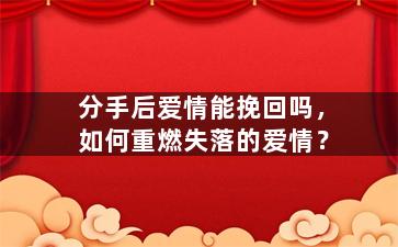分手后爱情能挽回吗，如何重燃失落的爱情？