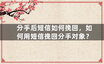 分手后短信如何挽回，如何用短信挽回分手对象？