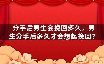 分手后男生会挽回多久，男生分手后多久才会想起挽回？