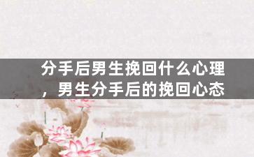 分手后男生挽回什么心理，男生分手后的挽回心态