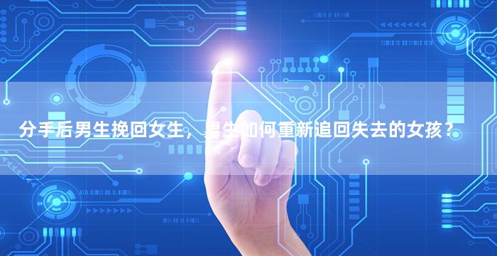 分手后男生挽回女生，男生如何重新追回失去的女孩？