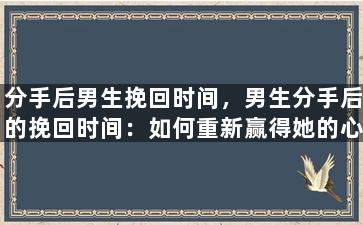 分手后男生挽回时间，男生分手后的挽回时间：如何重新赢得她的心？