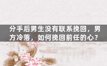 分手后男生没有联系挽回，男方冷落，如何挽回前任的心？