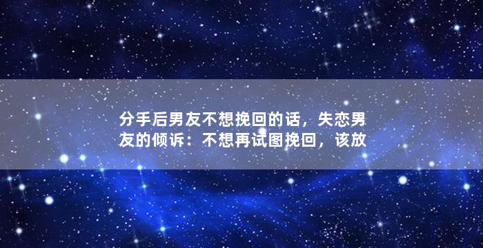 分手后男友不想挽回的话，失恋男友的倾诉：不想再试图挽回，该放手了