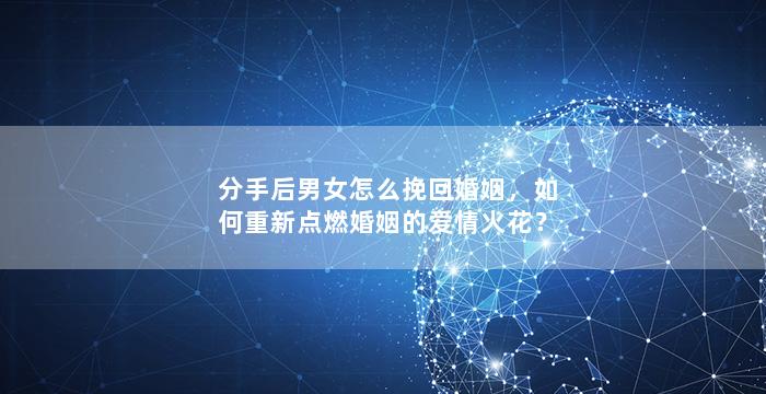 分手后男女怎么挽回婚姻，如何重新点燃婚姻的爱情火花？