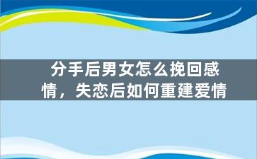 分手后男女怎么挽回感情，失恋后如何重建爱情