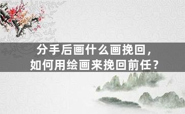 分手后画什么画挽回，如何用绘画来挽回前任？