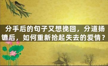 分手后的句子又想挽回，分道扬镳后，如何重新拾起失去的爱情？