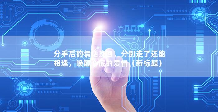 分手后的情话挽回，分别走了还能相逢，唤醒心底的爱情（新标题）