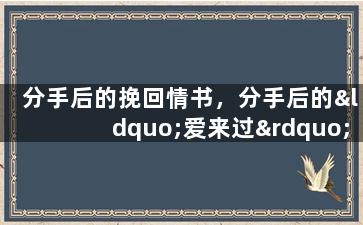 分手后的挽回情书，分手后的“爱来过”：感受不一样的我。