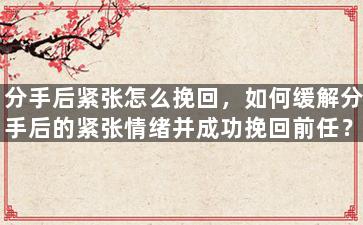 分手后紧张怎么挽回，如何缓解分手后的紧张情绪并成功挽回前任？