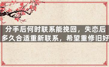 分手后何时联系能挽回，失恋后多久合适重新联系，希望重修旧好
