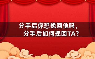 分手后你想挽回他吗，分手后如何挽回TA？