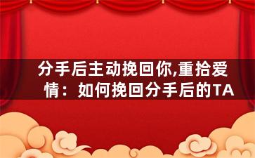分手后主动挽回你,重拾爱情：如何挽回分手后的TA