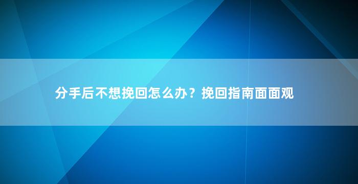 分手后不想挽回怎么办？挽回指南面面观