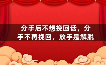 分手后不想挽回话，分手不再挽回，放手是解脱