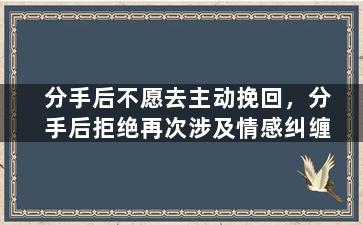 分手后不愿去主动挽回，分手后拒绝再次涉及情感纠缠
