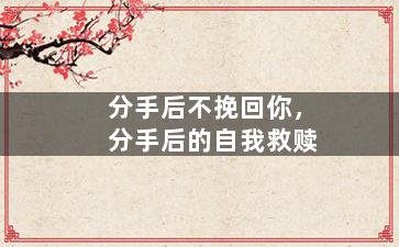 分手后不挽回你，分手后的自我救赎
