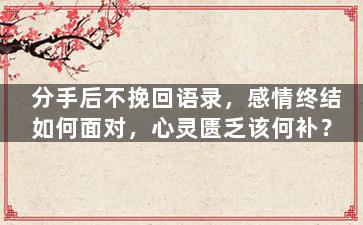 分手后不挽回语录，感情终结如何面对，心灵匮乏该何补？