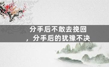分手后不敢去挽回，分手后的犹豫不决