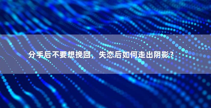 分手后不要想挽回，失恋后如何走出阴影？