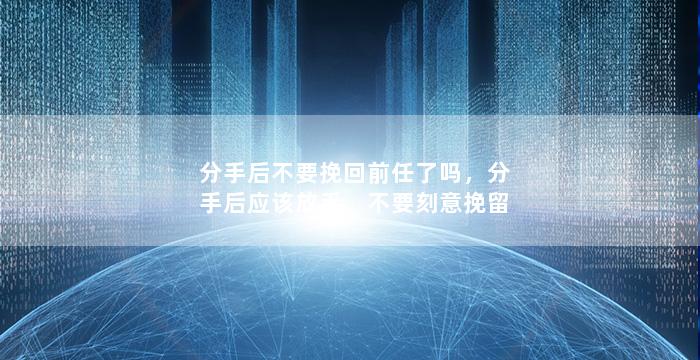 分手后不要挽回前任了吗，分手后应该放手，不要刻意挽留