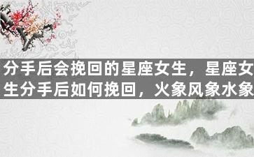 分手后会挽回的星座女生，星座女生分手后如何挽回，火象风象水象土象解析