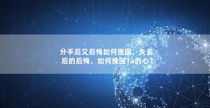 分手后又后悔如何挽回，失去后的后悔，如何挽回Ta的心？