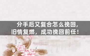 分手后又复合怎么挽回,旧情复燃，成功挽回前任！