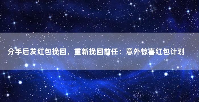 分手后发红包挽回，重新挽回前任：意外惊喜红包计划