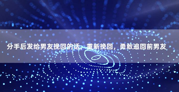 分手后发给男友挽回的话，重新挽回，勇敢追回前男友