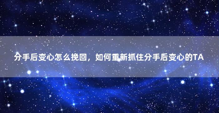 分手后变心怎么挽回，如何重新抓住分手后变心的TA