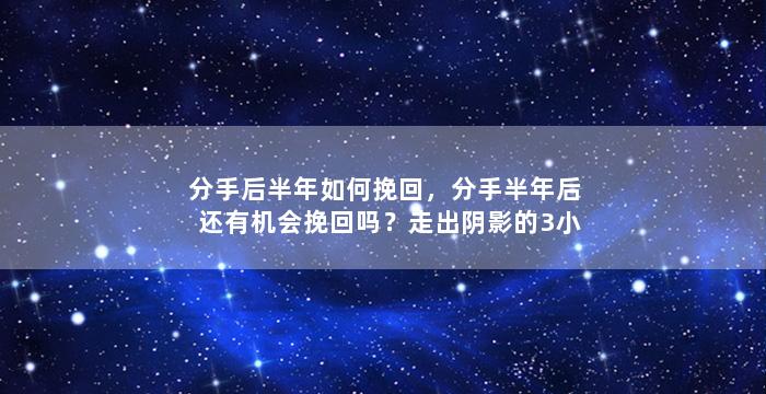 分手后半年如何挽回，分手半年后还有机会挽回吗？走出阴影的3小步