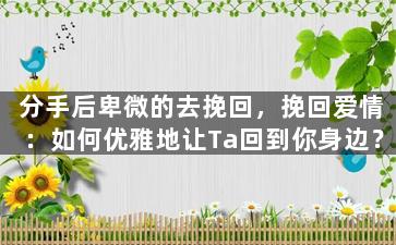 分手后卑微的去挽回，挽回爱情：如何优雅地让Ta回到你身边？