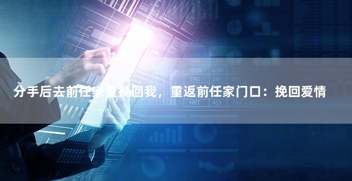 分手后去前任家里挽回我，重返前任家门口：挽回爱情