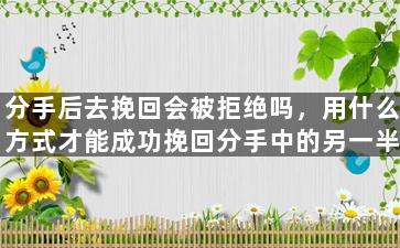 分手后去挽回会被拒绝吗，用什么方式才能成功挽回分手中的另一半？