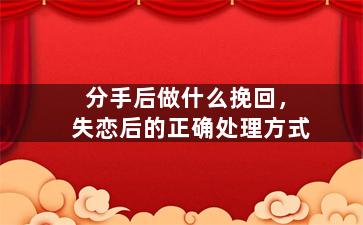 分手后做什么挽回，失恋后的正确处理方式
