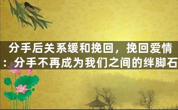 分手后关系缓和挽回，挽回爱情：分手不再成为我们之间的绊脚石