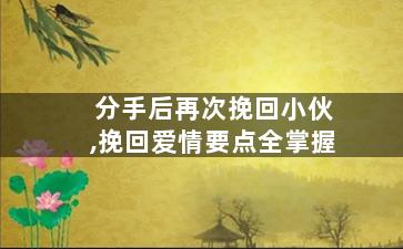 分手后再次挽回小伙,挽回爱情要点全掌握