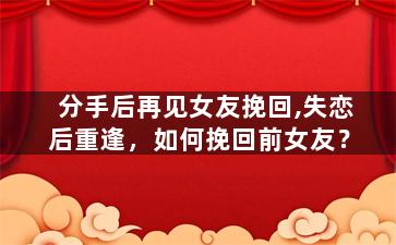分手后再见女友挽回,失恋后重逢，如何挽回前女友？