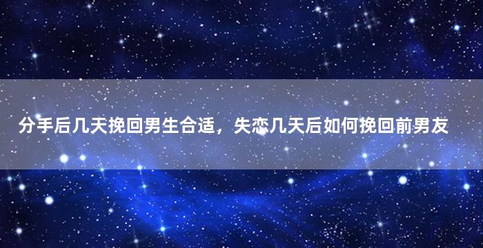 分手后几天挽回男生合适，失恋几天后如何挽回前男友