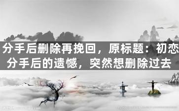 分手后删除再挽回，原标题：初恋分手后的遗憾，突然想删除过去